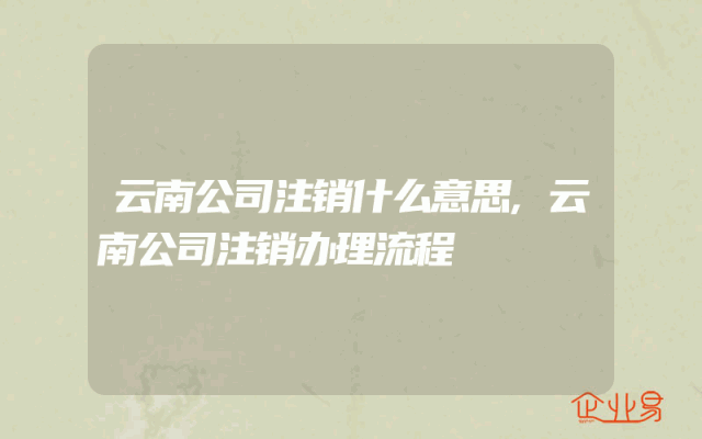 云南公司注销什么意思,云南公司注销办理流程