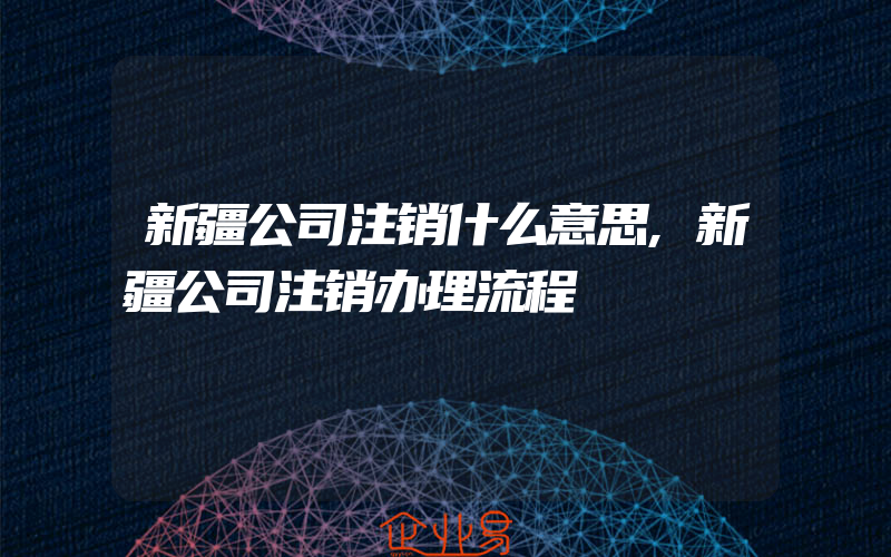 新疆公司注销什么意思,新疆公司注销办理流程