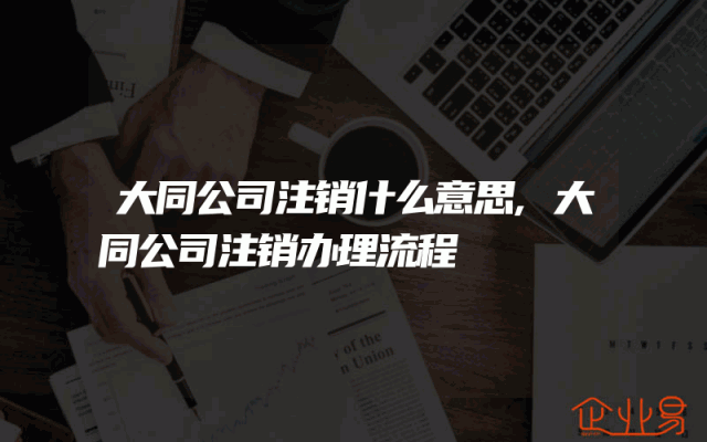大同公司注销什么意思,大同公司注销办理流程