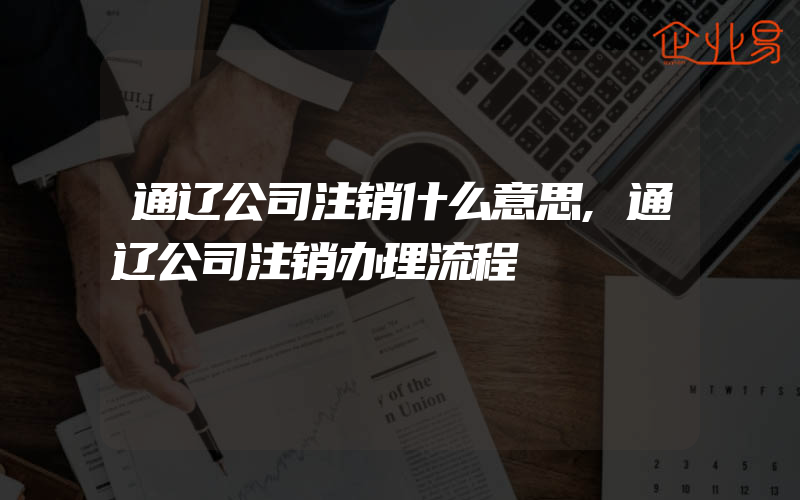 通辽公司注销什么意思,通辽公司注销办理流程