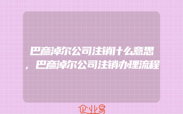 巴彦淖尔公司注销什么意思,巴彦淖尔公司注销办理流程