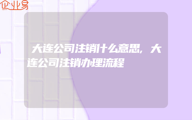 大连公司注销什么意思,大连公司注销办理流程