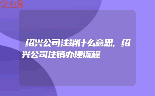 绍兴公司注销什么意思,绍兴公司注销办理流程