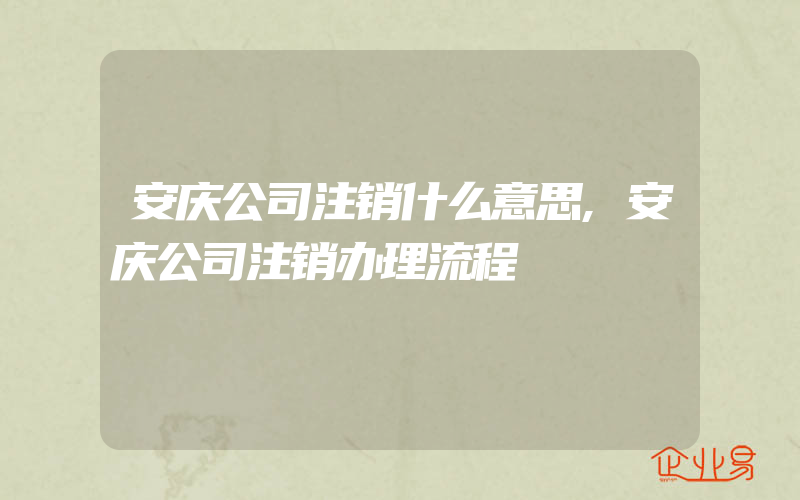 安庆公司注销什么意思,安庆公司注销办理流程