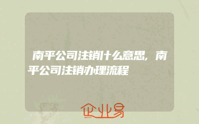 南平公司注销什么意思,南平公司注销办理流程