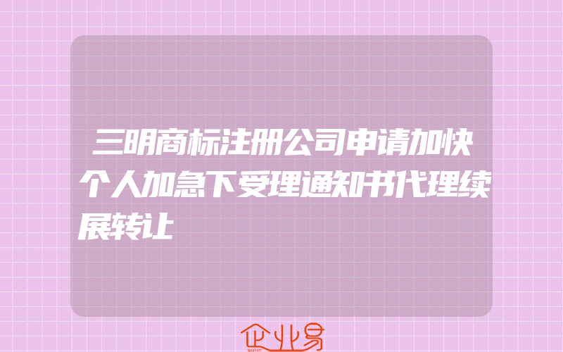 三明商标注册公司申请加快个人加急下受理通知书代理续展转让