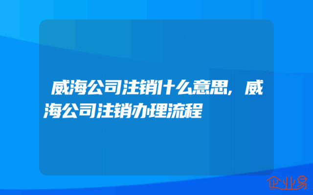 威海公司注销什么意思,威海公司注销办理流程