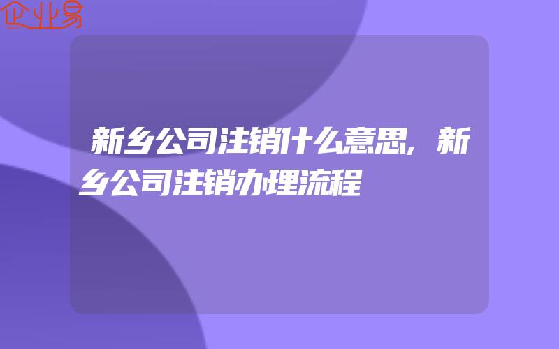 新乡公司注销什么意思,新乡公司注销办理流程