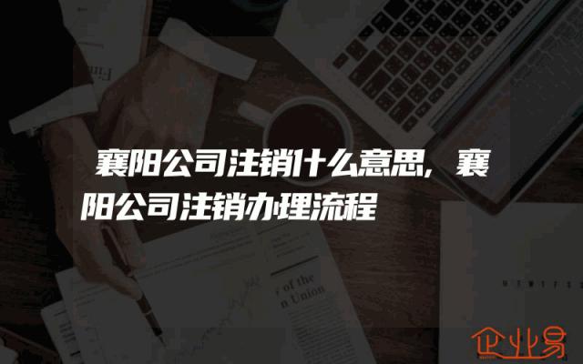 襄阳公司注销什么意思,襄阳公司注销办理流程