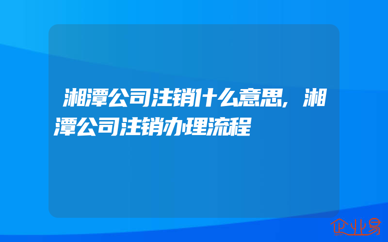 湘潭公司注销什么意思,湘潭公司注销办理流程