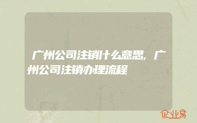 广州公司注销什么意思,广州公司注销办理流程