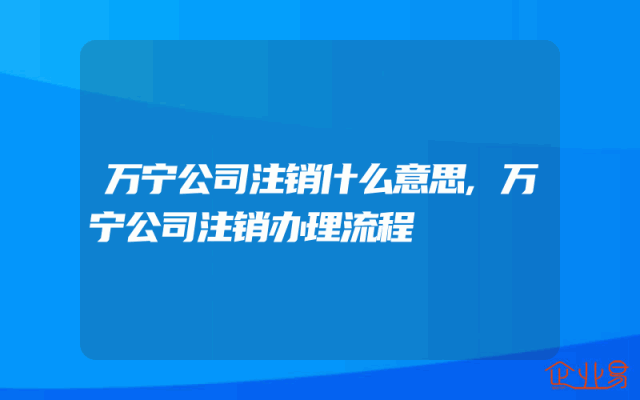 万宁公司注销什么意思,万宁公司注销办理流程