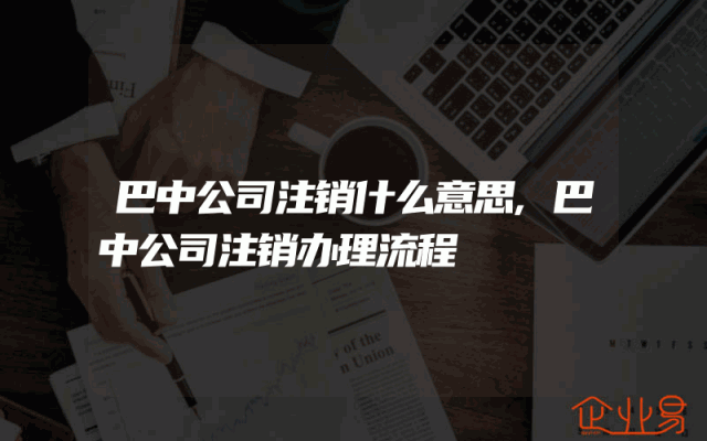 巴中公司注销什么意思,巴中公司注销办理流程