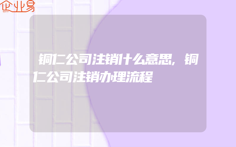 铜仁公司注销什么意思,铜仁公司注销办理流程