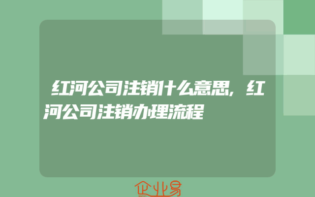 红河公司注销什么意思,红河公司注销办理流程