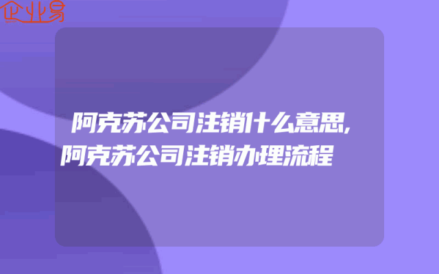 阿克苏公司注销什么意思,阿克苏公司注销办理流程