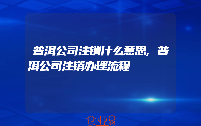 普洱公司注销什么意思,普洱公司注销办理流程