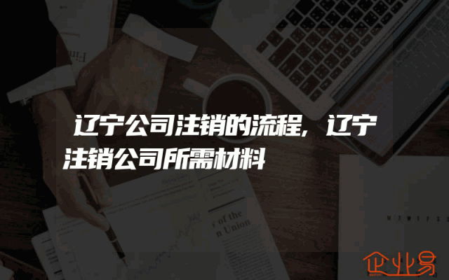 辽宁公司注销的流程,辽宁注销公司所需材料