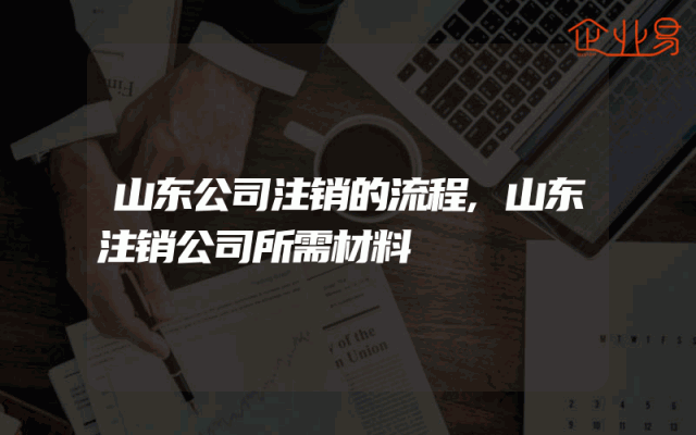 山东公司注销的流程,山东注销公司所需材料