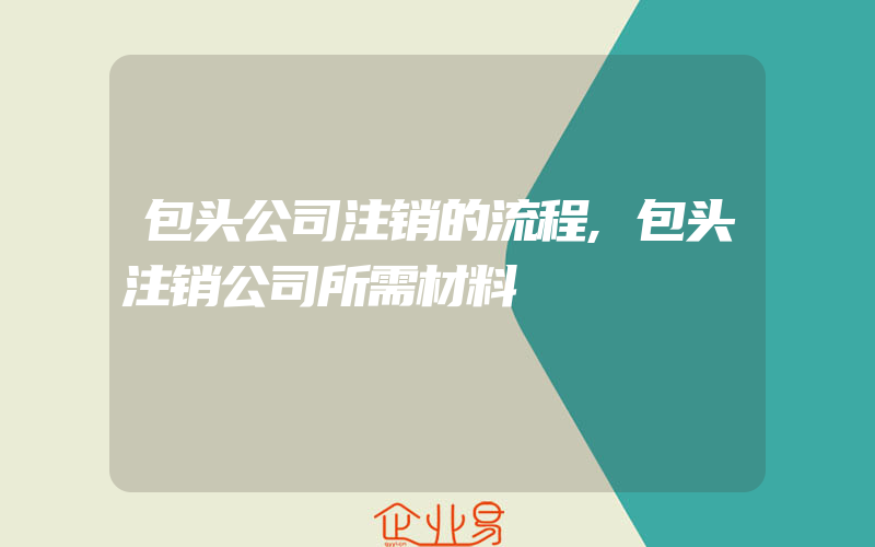 包头公司注销的流程,包头注销公司所需材料