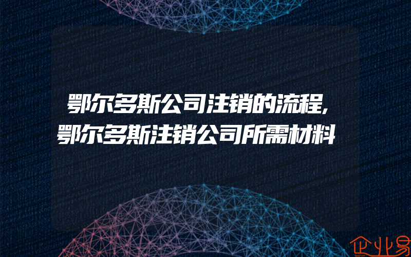 鄂尔多斯公司注销的流程,鄂尔多斯注销公司所需材料