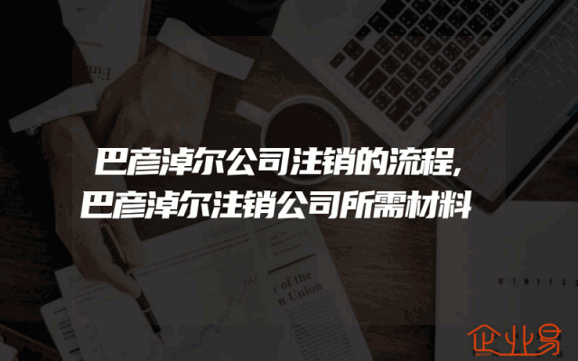 巴彦淖尔公司注销的流程,巴彦淖尔注销公司所需材料