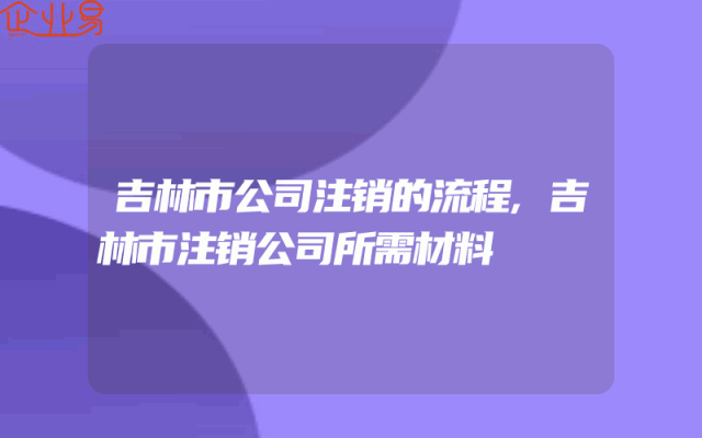 吉林市公司注销的流程,吉林市注销公司所需材料