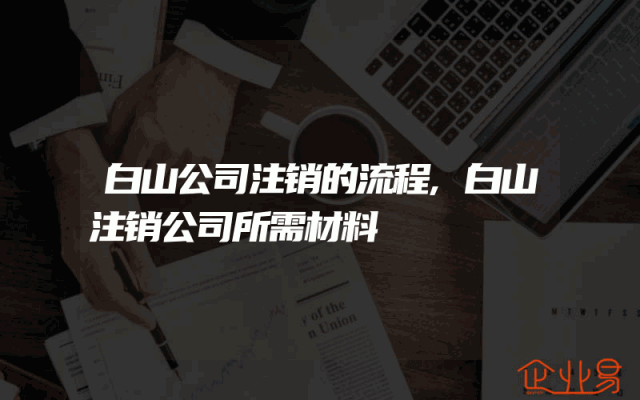 白山公司注销的流程,白山注销公司所需材料