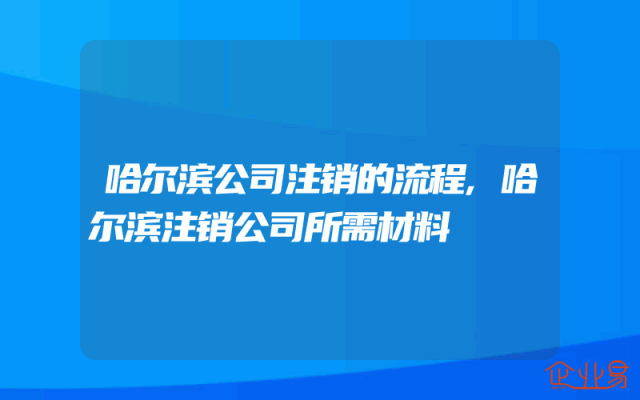 哈尔滨公司注销的流程,哈尔滨注销公司所需材料