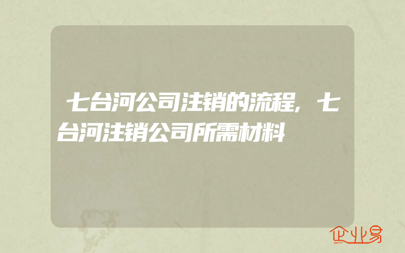 七台河公司注销的流程,七台河注销公司所需材料