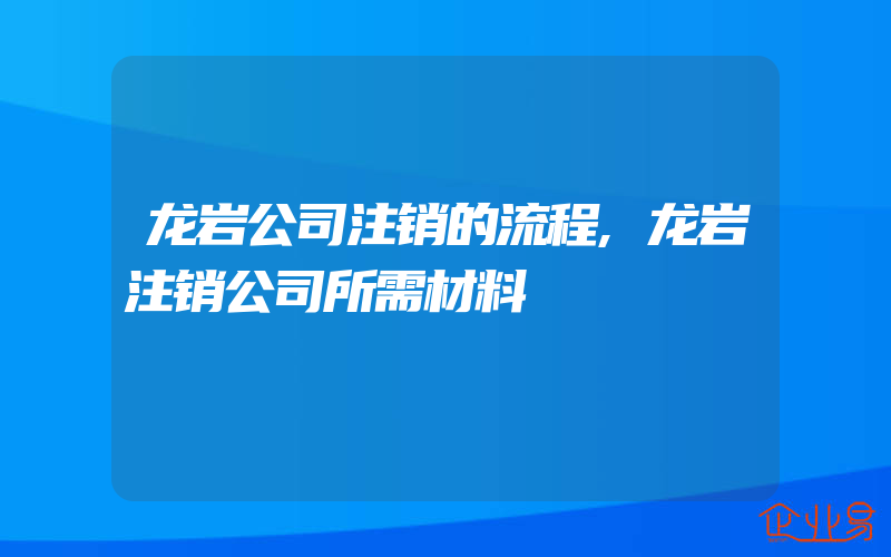 龙岩公司注销的流程,龙岩注销公司所需材料