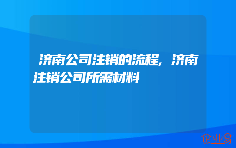 济南公司注销的流程,济南注销公司所需材料