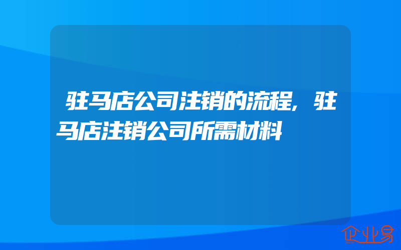 驻马店公司注销的流程,驻马店注销公司所需材料