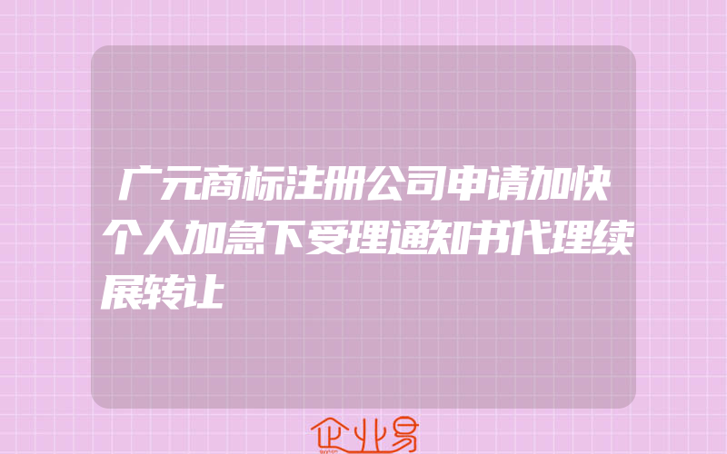 广元商标注册公司申请加快个人加急下受理通知书代理续展转让