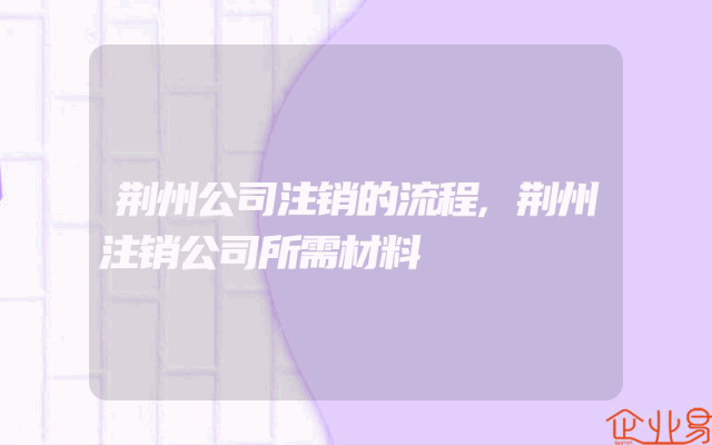 荆州公司注销的流程,荆州注销公司所需材料