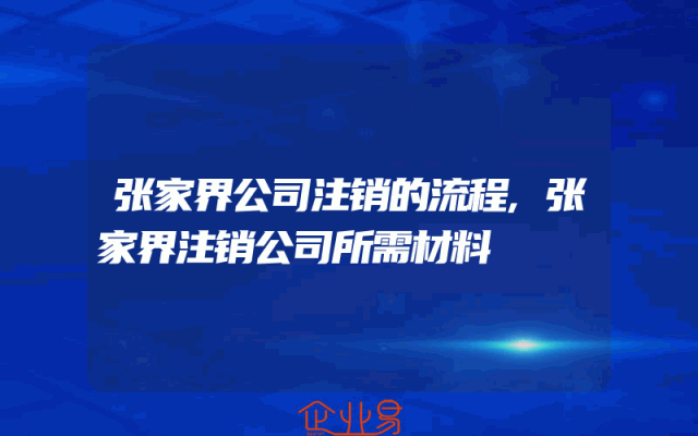 张家界公司注销的流程,张家界注销公司所需材料