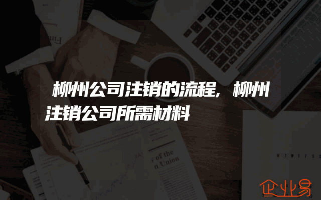 柳州公司注销的流程,柳州注销公司所需材料