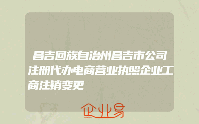 昌吉回族自治州昌吉市公司注册代办电商营业执照企业工商注销变更