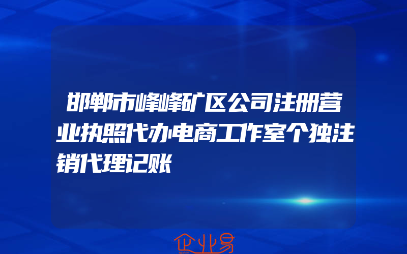 邯郸市峰峰矿区公司注册营业执照代办电商工作室个独注销代理记账