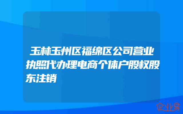 玉林玉州区福绵区公司营业执照代办理电商个体户股权股东注销