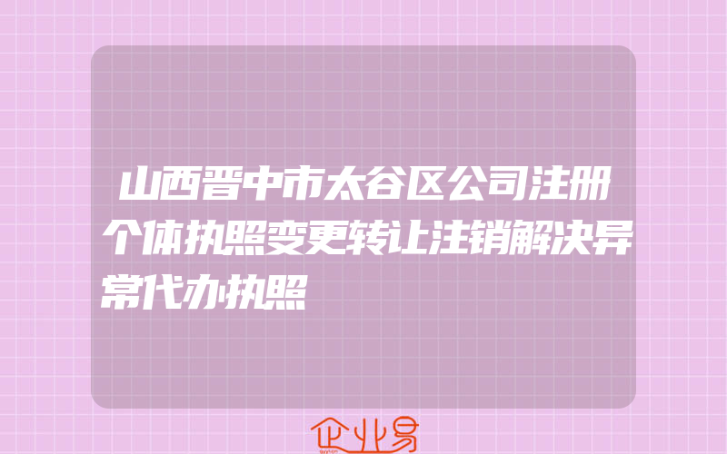 山西晋中市太谷区公司注册个体执照变更转让注销解决异常代办执照