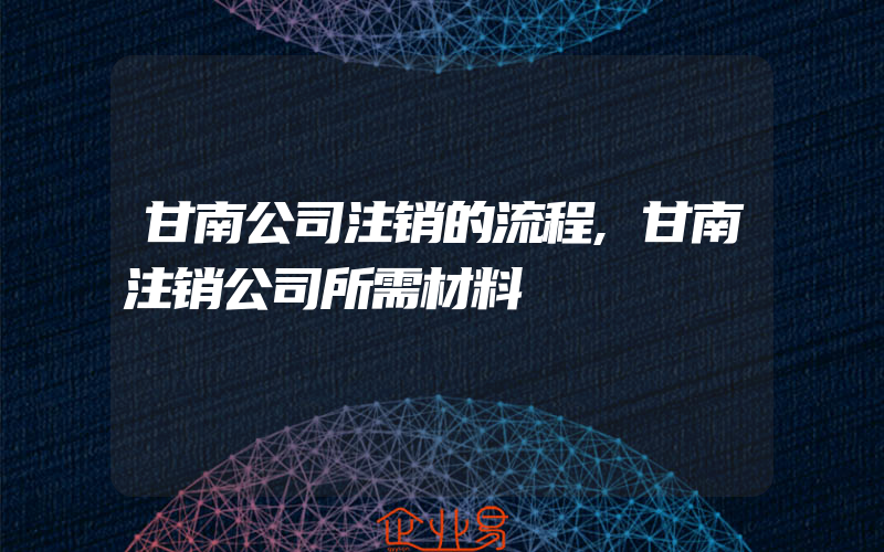 甘南公司注销的流程,甘南注销公司所需材料