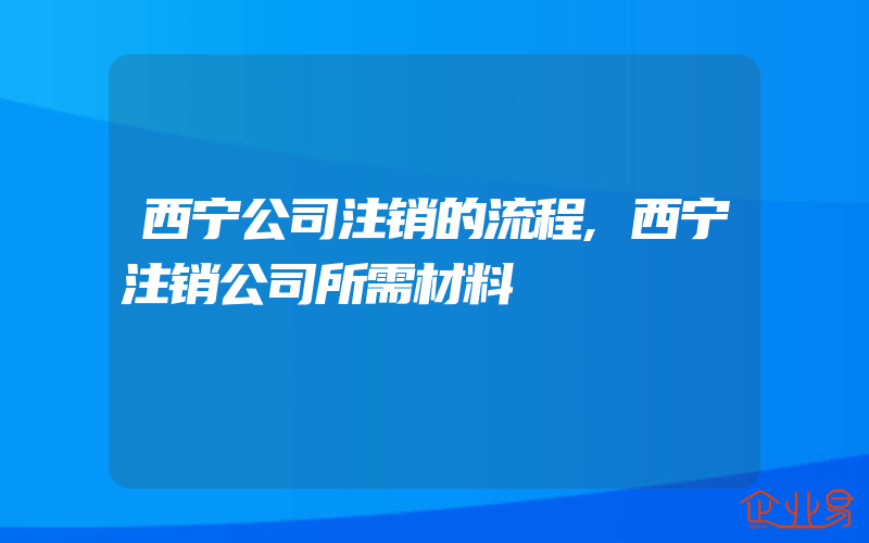 西宁公司注销的流程,西宁注销公司所需材料