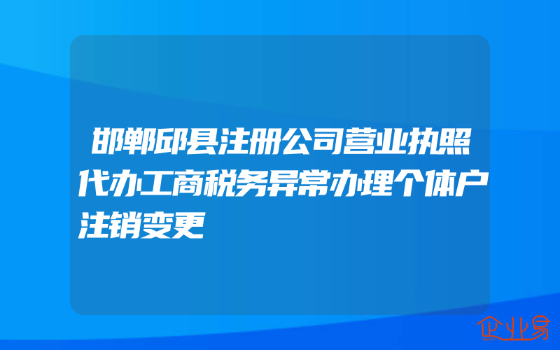 邯郸邱县注册公司营业执照代办工商税务异常办理个体户注销变更