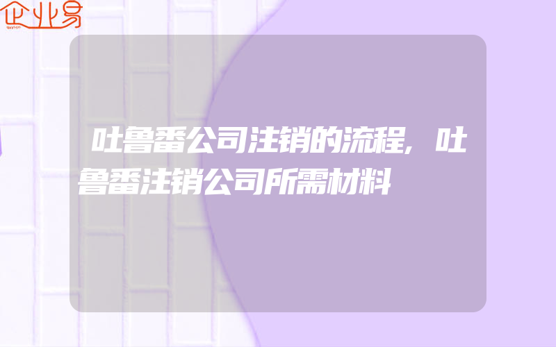 吐鲁番公司注销的流程,吐鲁番注销公司所需材料