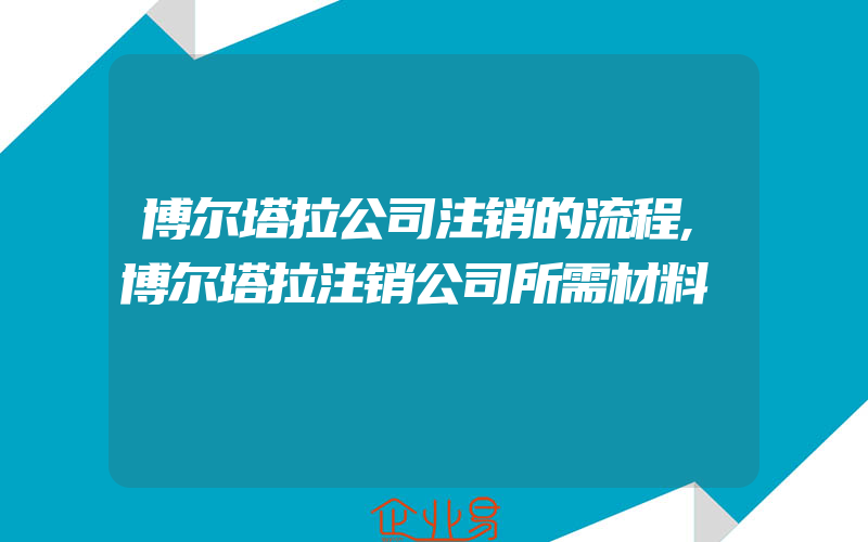 博尔塔拉公司注销的流程,博尔塔拉注销公司所需材料