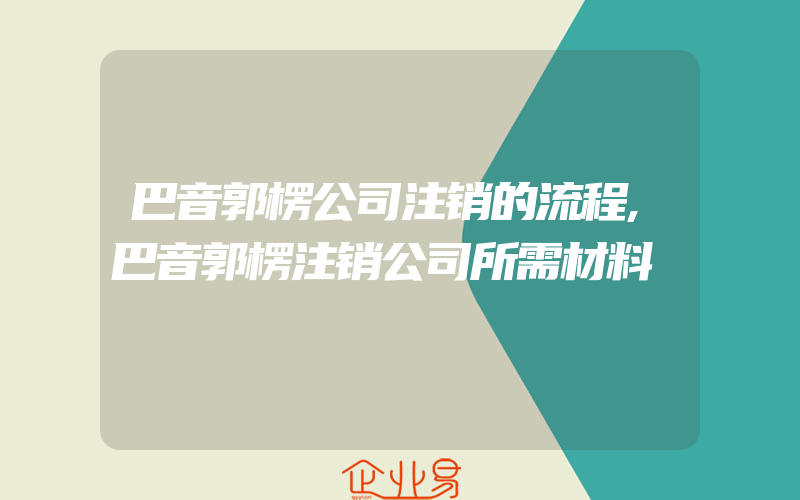 巴音郭楞公司注销的流程,巴音郭楞注销公司所需材料