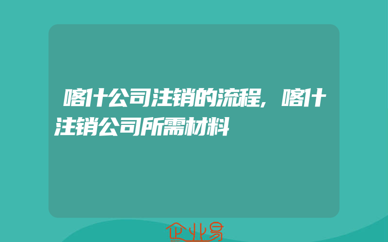 喀什公司注销的流程,喀什注销公司所需材料