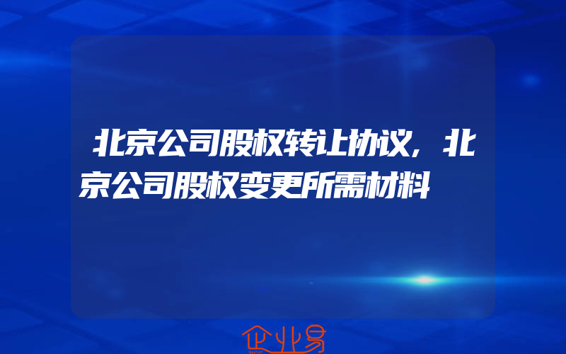 北京公司股权转让协议,北京公司股权变更所需材料