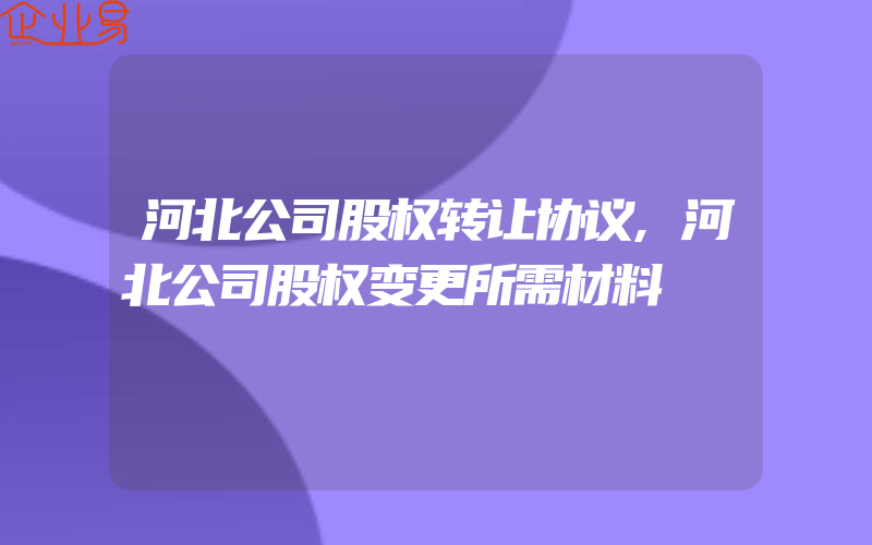 河北公司股权转让协议,河北公司股权变更所需材料